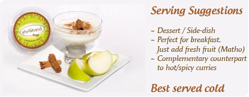 Serving Suggestions - Dessert / Side-dish,Perfect for breakfast, Just add fresh fruit (Matho), Complementary counterpart to hot/spicy curries